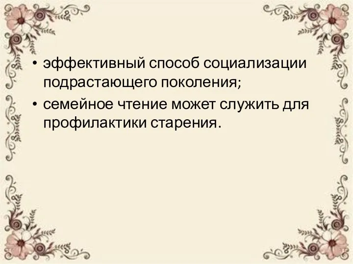 эффективный способ социализации подрастающего поколения; семейное чтение может служить для профилактики старения.