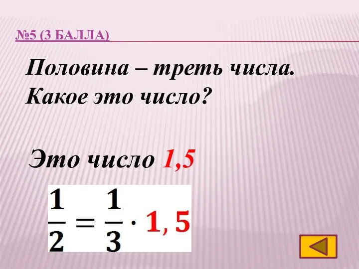 №5 (3 балла) Половина – треть числа. Какое это число? Это число 1,5