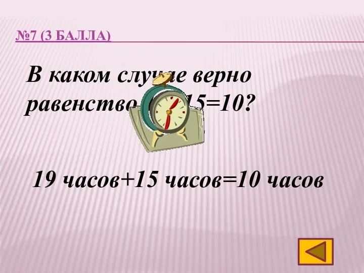№7 (3 балла) В каком случае верно равенство 19+15=10? 19 часов+15 часов=10 часов