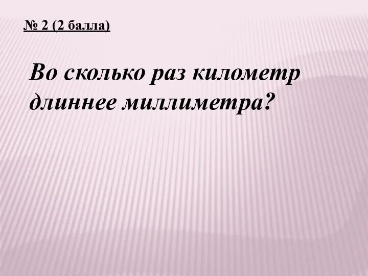 № 2 (2 балла) Во сколько раз километр длиннее миллиметра?