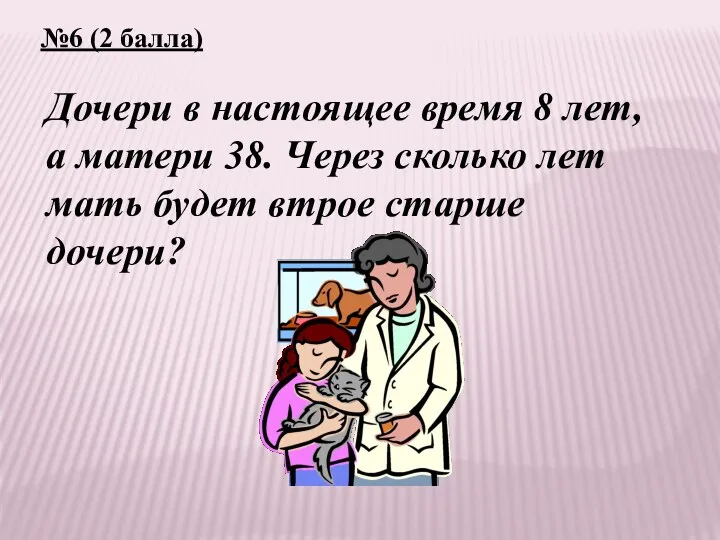 №6 (2 балла) Дочери в настоящее время 8 лет, а