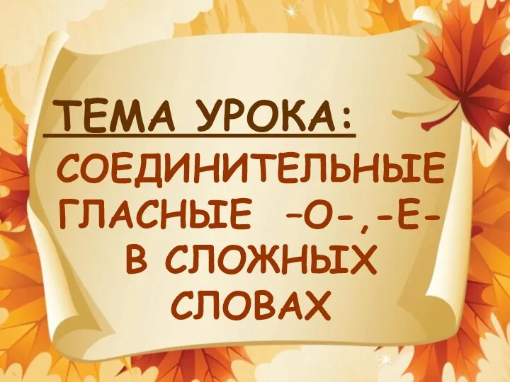 ТЕМА УРОКА: СОЕДИНИТЕЛЬНЫЕ ГЛАСНЫЕ –О-,-Е- В СЛОЖНЫХ СЛОВАХ