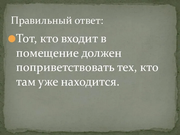 Тот, кто входит в помещение должен поприветствовать тех, кто там уже находится. Правильный ответ: