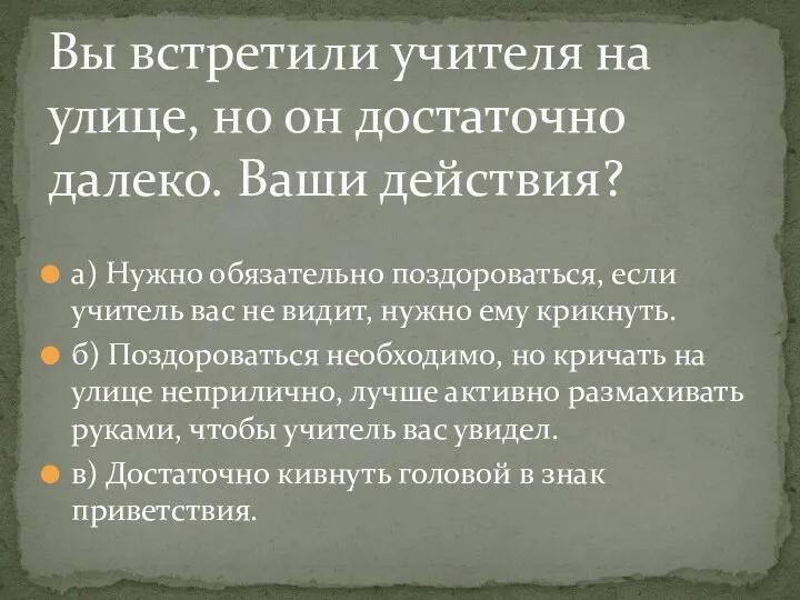 а) Нужно обязательно поздороваться, если учитель вас не видит, нужно ему крикнуть. б)