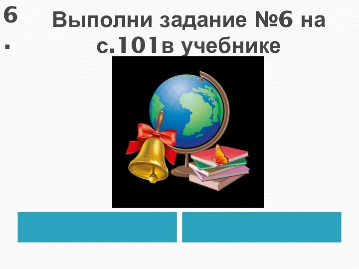 Выполни задание №6 на с.101в учебнике 6.