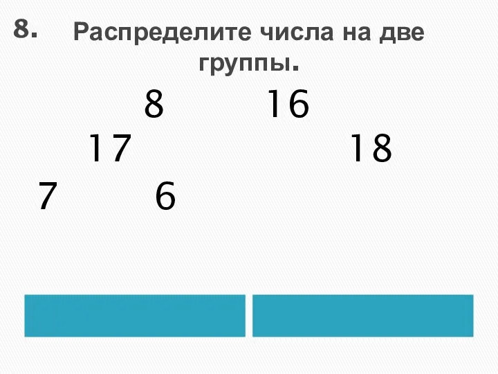 Распределите числа на две группы. 8 17 7 6 16 18 8.