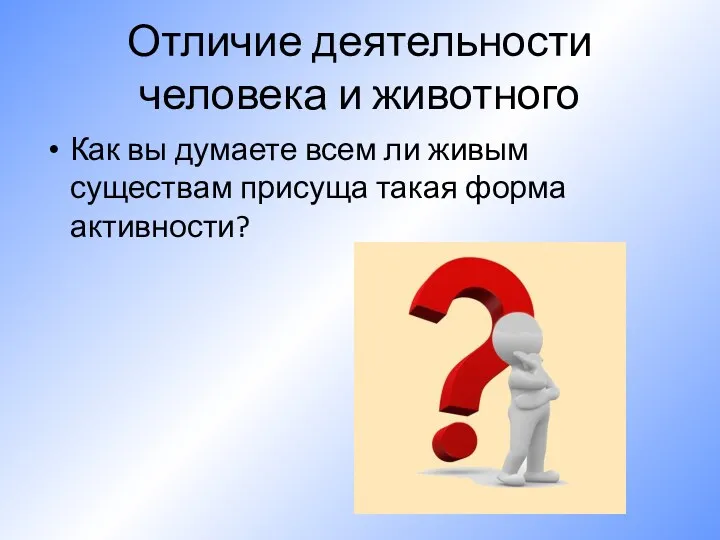 Отличие деятельности человека и животного Как вы думаете всем ли живым существам присуща такая форма активности?