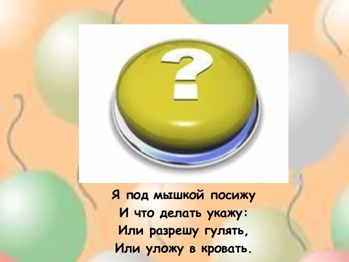 Я под мышкой посижу И что делать укажу: Или разрешу гулять, Или уложу в кровать.