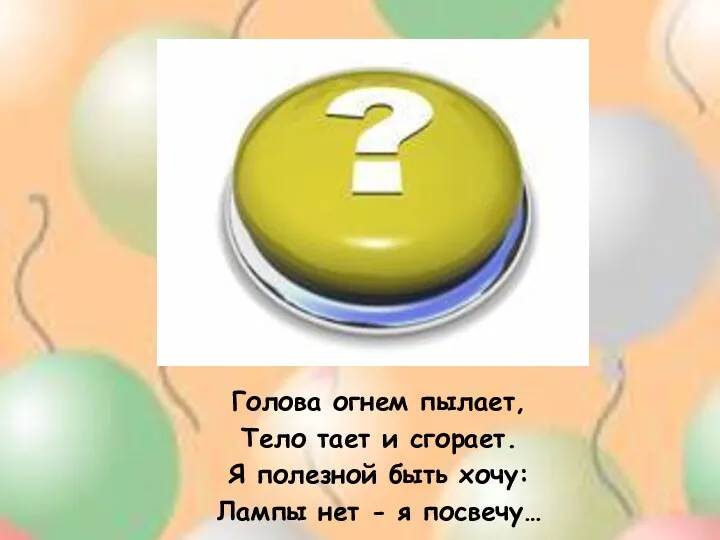 Голова огнем пылает, Тело тает и сгорает. Я полезной быть хочу: Лампы нет - я посвечу…