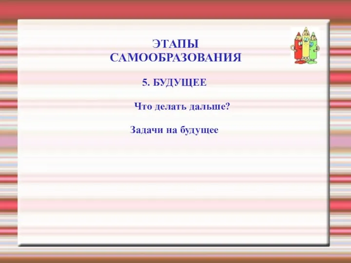 ЭТАПЫ САМООБРАЗОВАНИЯ 5. БУДУЩЕЕ Что делать дальше? Задачи на будущее