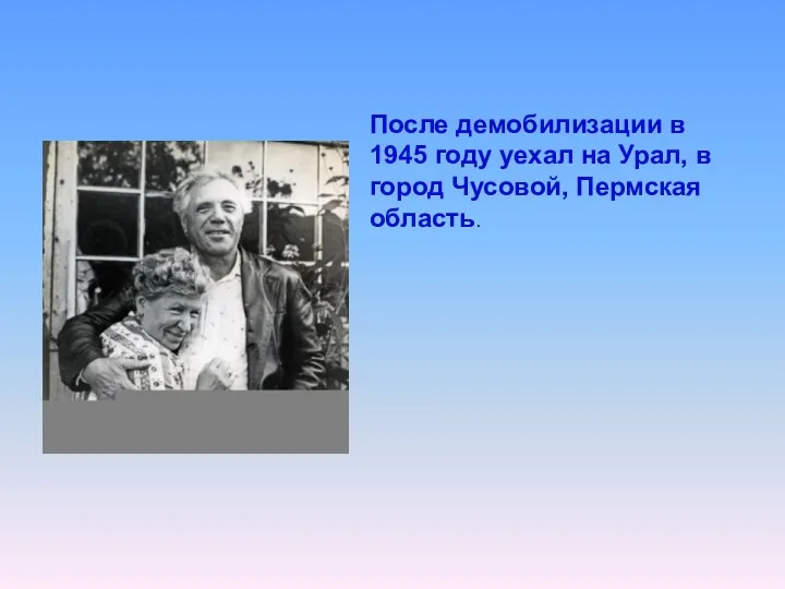 После демобилизации в 1945 году уехал на Урал, в город Чусовой, Пермская область.