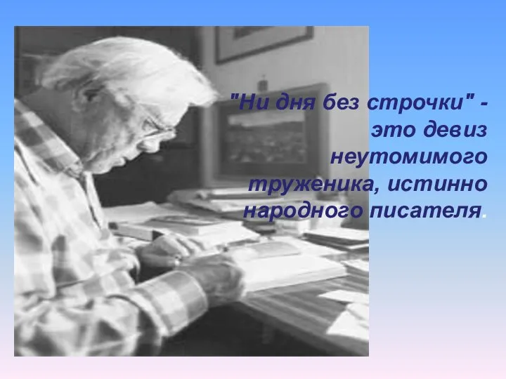 "Ни дня без строчки" - это девиз неутомимого труженика, истинно народного писателя.