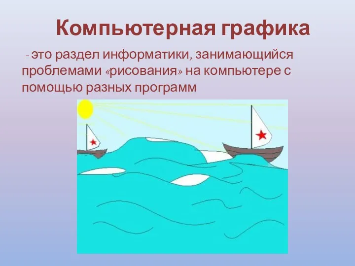 Компьютерная графика - это раздел информатики, занимающийся проблемами «рисования» на компьютере с помощью разных программ