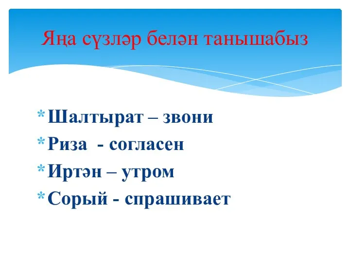 Шалтырат – звони Риза - согласен Иртән – утром Сорый - спрашивает Яңа сүзләр белән танышабыз