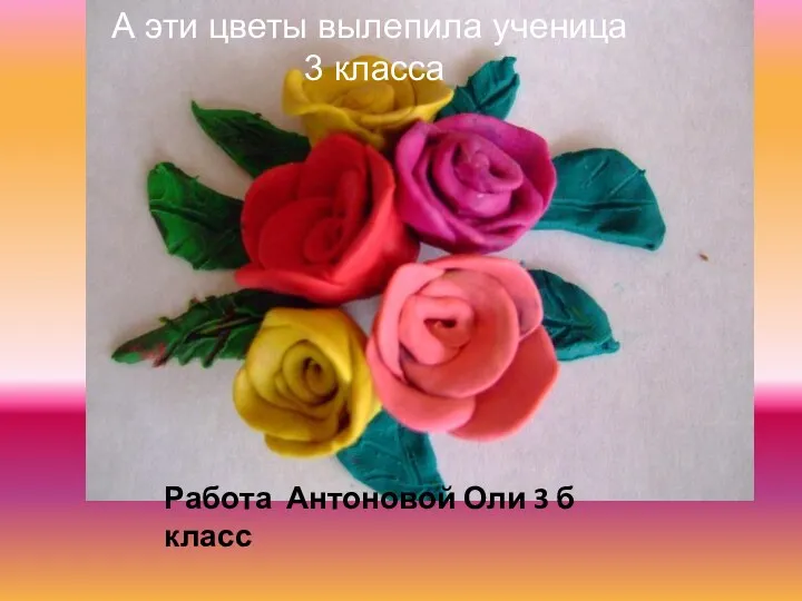 Работа Антоновой Оли 3 б класс А эти цветы вылепила ученица 3 класса