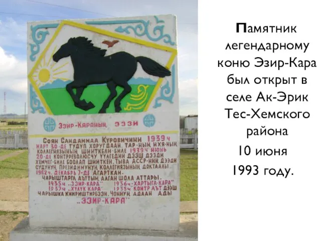 Памятник легендарному коню Эзир-Кара был открыт в селе Ак-Эрик Тес-Хемского района 10 июня 1993 году.
