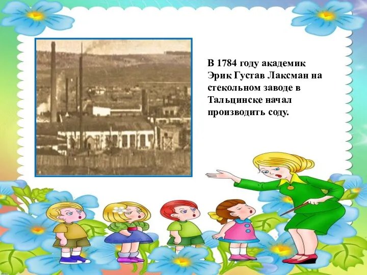 В 1784 году академик Эрик Густав Лаксман на стекольном заводе в Тальцинске начал производить соду.