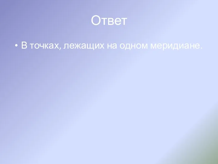 Ответ В точках, лежащих на одном меридиане.