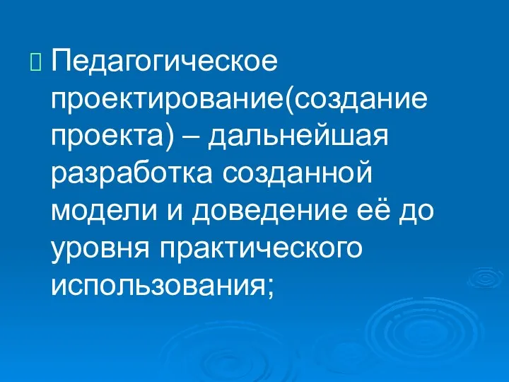 Педагогическое проектирование(создание проекта) – дальнейшая разработка созданной модели и доведение её до уровня практического использования;