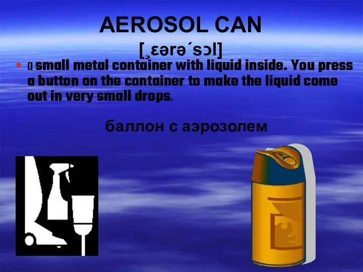 AEROSOL CAN [¸εərə΄sכl] a small metal container with liquid inside.
