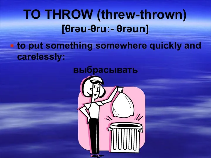 TO THROW (threw-thrown) [θrəu-θru:- θrəun] to put something somewhere quickly and carelessly: выбрасывать