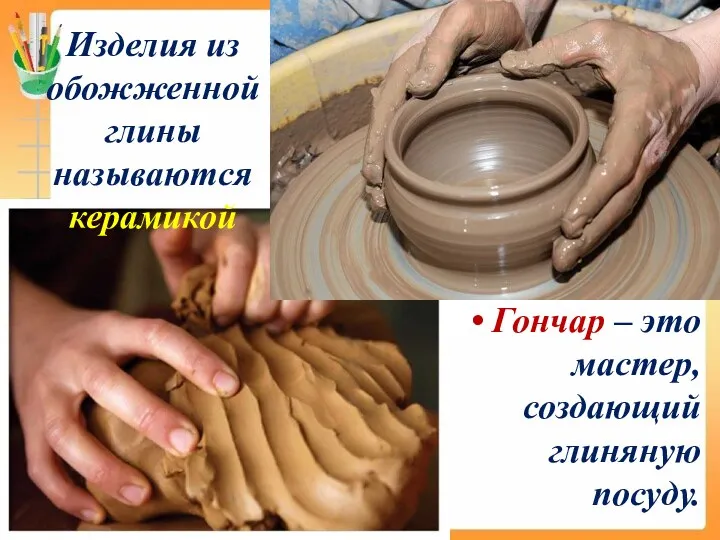 Изделия из обожженной глины называются керамикой Гончар – это мастер, создающий глиняную посуду.