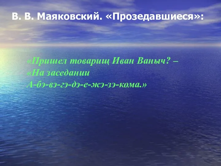 «Пришел товарищ Иван Ваныч? – «На заседании А-бэ-вэ-гэ-дэ-е-жэ-зэ-кома.» В. В. Маяковский. «Прозедавшиеся»: