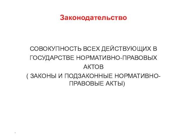 * Законодательство СОВОКУПНОСТЬ ВСЕХ ДЕЙСТВУЮЩИХ В ГОСУДАРСТВЕ НОРМАТИВНО-ПРАВОВЫХ АКТОВ ( ЗАКОНЫ И ПОДЗАКОННЫЕ НОРМАТИВНО-ПРАВОВЫЕ АКТЫ)