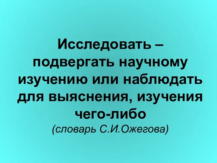 Исследовать – подвергать научному изучению или наблюдать для выяснения, изучения чего-либо (словарь С.И.Ожегова)