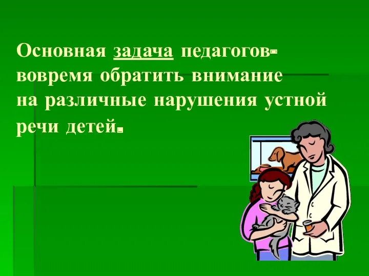 Основная задача педагогов- вовремя обратить внимание на различные нарушения устной речи детей.