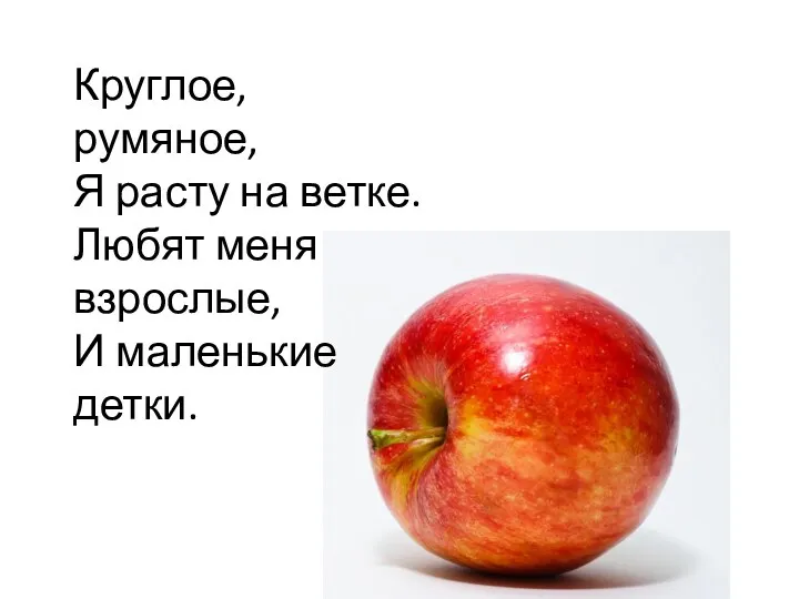 Круглое, румяное, Я расту на ветке. Любят меня взрослые, И маленькие детки.