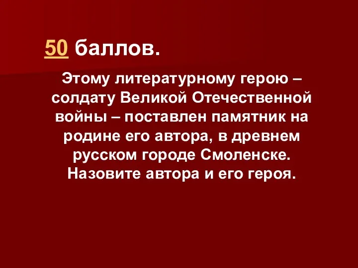 50 баллов. Этому литературному герою – солдату Великой Отечественной войны – поставлен памятник