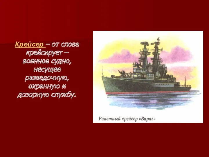 Крейсер – от слова крейсирует – военное судно, несущее разведочную, охранную и дозорную службу.