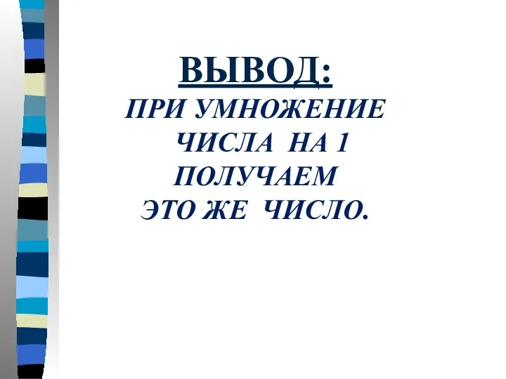 ВЫВОД: ПРИ УМНОЖЕНИЕ ЧИСЛА НА 1 ПОЛУЧАЕМ ЭТО ЖЕ ЧИСЛО.