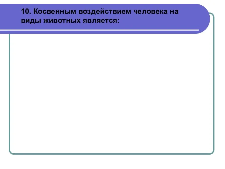 10. Косвенным воздействием человека на виды животных является: