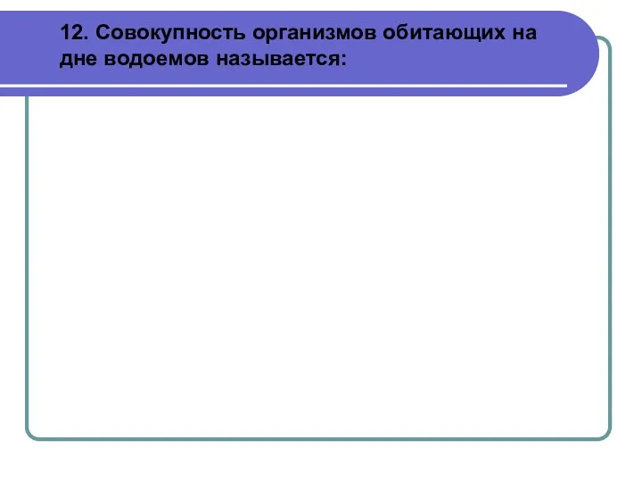 12. Совокупность организмов обитающих на дне водоемов называется: