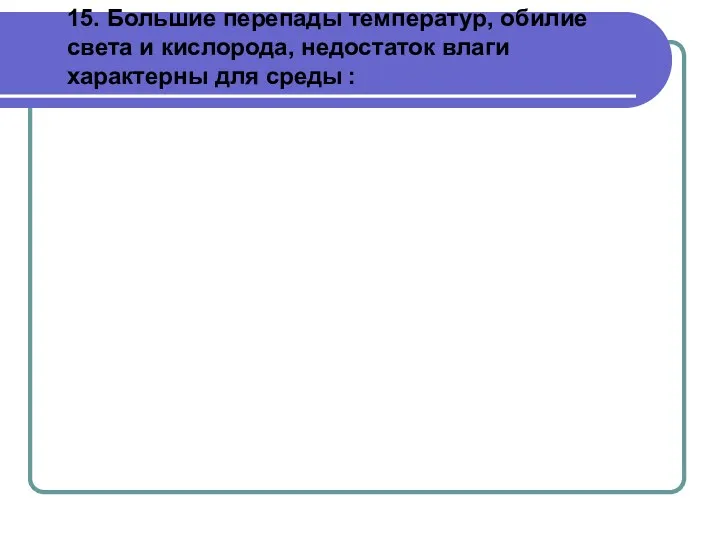 15. Большие перепады температур, обилие света и кислорода, недостаток влаги характерны для среды :