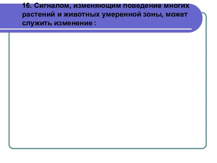 16. Сигналом, изменяющим поведение многих растений и животных умеренной зоны, может служить изменение :