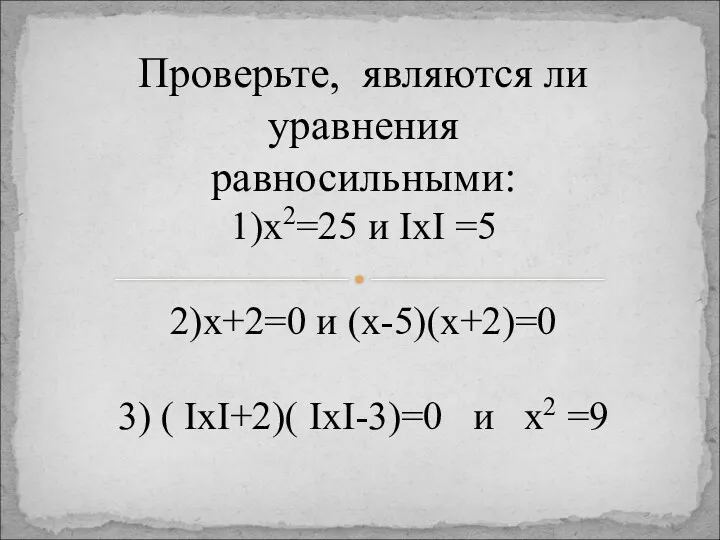 Проверьте, являются ли уравнения равносильными: 1)х2=25 и IхI =5 2)х+2=0 и (х-5)(х+2)=0 3)