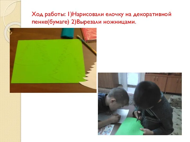 Ход работы: 1)Нарисовали елочку на декоративной пенке(бумаге) 2)Вырезали ножницами.