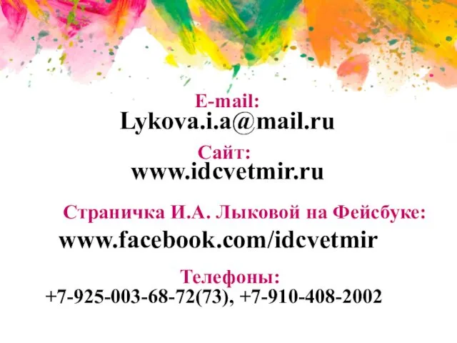 E-mail: Сайт: www.idcvetmir.ru Телефоны: +7-925-003-68-72(73), +7-910-408-2002 Страничка И.А. Лыковой на Фейсбуке: www.facebook.com/idcvetmir Lykova.i.a@mail.ru