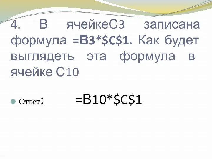 4. В ячейкеС3 записана формула =В3*$C$1. Как будет выглядеть эта формула в ячейке С10 Ответ: =В10*$C$1