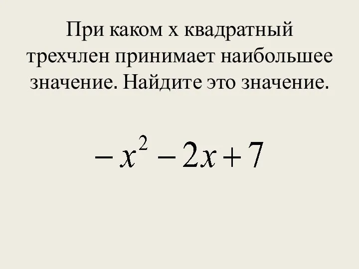 При каком х квадратный трехчлен принимает наибольшее значение. Найдите это значение.