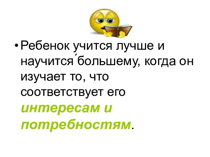 Ребенок учится лучше и научится ́большему, когда он изучает то, что соответствует его интересам и потребностям.