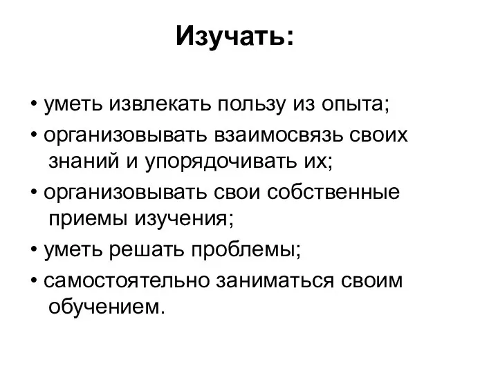 Изучать: • уметь извлекать пользу из опыта; • организовывать взаимосвязь своих знаний и