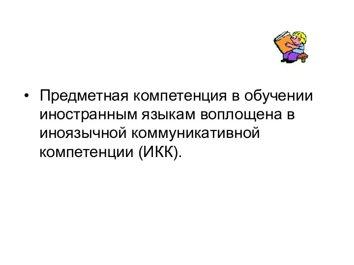 Предметная компетенция в обучении иностранным языкам воплощена в иноязычной коммуникативной компетенции (ИКК).