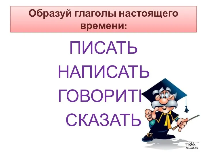 Образуй глаголы настоящего времени: ПИСАТЬ НАПИСАТЬ ГОВОРИТЬ СКАЗАТЬ