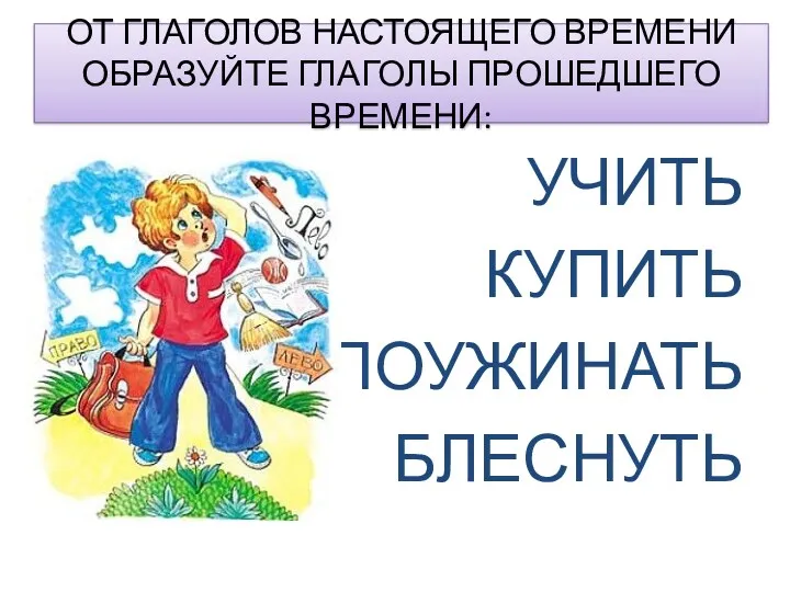 ОТ ГЛАГОЛОВ НАСТОЯЩЕГО ВРЕМЕНИ ОБРАЗУЙТЕ ГЛАГОЛЫ ПРОШЕДШЕГО ВРЕМЕНИ: УЧИТЬ КУПИТЬ ПОУЖИНАТЬ БЛЕСНУТЬ