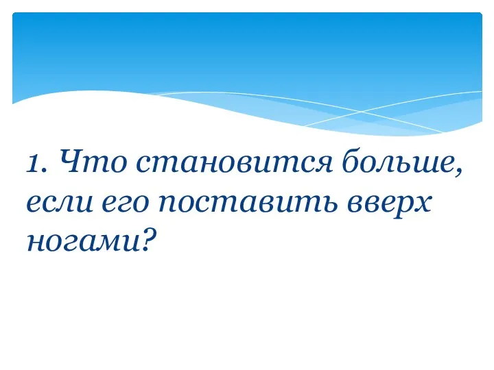 1. Что становится больше, если его поставить вверх ногами?