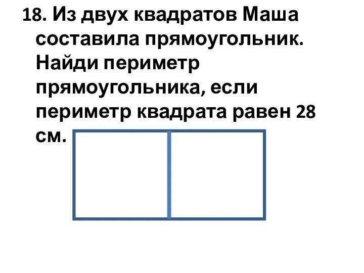 18. Из двух квадратов Маша составила прямоугольник. Найди периметр прямоугольника, если периметр квадрата равен 28 см.